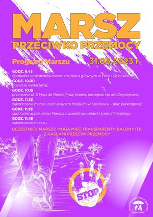 Marsz Przeciwko Przemocy 31.05.2023 r.
Program marszu
godz. 9.45 spotkanie uczestników marszu na Placu Głównym Parku Sieleckiego
godz. 10.00 otwarcie wydarzenia
godz. 10.15 przemarsz ul. 3 Maja do Ronda Praw Kobiet, następnie do Alei Zwycięstwa
godz. 11.30 zakończenie marszu pod Urzędem Miejskim w Sosnowcu - plac parkingowy
godz. 11.35 spotkanie uczestników marszu z przedstawicielami Urzędu Miejskiego w Sosnowcu
godz. 11.45 zakończenie marszu

Uczestnicy marszu mogą mieć transparenty, balony itp. z hasłami przeciwko przemocy.