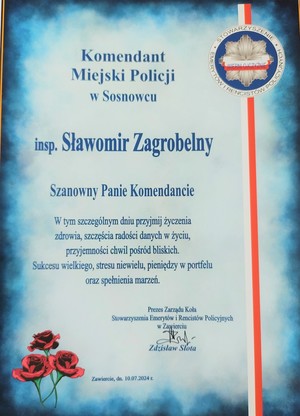 Komendant Miejski Policji w Sosnowcu

STOWARZYSZENIE TOW RENCISTÓW EMERYTÓW POLICYJNYCH

insp. Sławomir Zagrobelny

Szanowny Panie Komendancie

W tym szczególnym dniu przyjmij życzenia zdrowia, szczęścia radości danych w życiu, przyjemności chwil pośród bliskich.

Sukcesu wielkiego, stresu niewielu, pieniędzy w portfelu oraz spełnienia marzeń.

Prezes Zarządu Koła

Stowarzyszenia Emerytów i Rencistów Policyjnych

w Zawierciu

Zdzisław Słota

Zawiercie, dnia 10.07.2024 г.