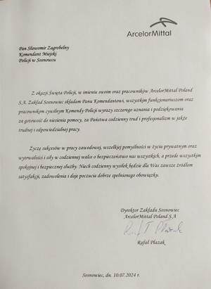 ArcelorMittal

Pan Sławomir Zagrobelny Komendant Miejski Policji w Sosnowcu

Z okazji Święta Policji, w imieniu swoim oraz pracowników ArcelorMittal Poland S.A. Zakład Sosnowiec składam Panu Komendantowi, wszystkim funkcjonariuszom oraz pracownikom cywilnym Komendy Policji wyrazy szczerego uznania i podziękowania za gotowość do niesienia pomocy, za Państwa codzienny trud i profesjonalizm w jakże trudnej i odpowiedzialnej pracy.

Życzę sukcesów w pracy zawodowej, wszelkiej pomyślności w życiu prywatnym oraz wytrwałości i siły w codziennej walce o bezpieczeństwo nas wszystkich, a przede wszystkim spokojnej i bezpiecznej służby. Niech codzienny wysiłek będzie dla Was zawsze źródłem satysfakcji, zadowolenia i daje poczucia dobrze spełnionego obowiązku.

Dyrektor Zakładu Sosnowiec ArcelorMittal Poland S. A

Rafał Płazak

Sosnowiec, dn. 10.07.2024 г.