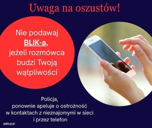 Zdjęcie przedstawia napis o treści: "Uwaga na oszustów! Nie podawaj BLIK-a, jeżeli rozmówca budzi Twoją wątpliwość Policja ponownie apeluje o ostrożność w kontaktach z nieznajomymi w sieci i przez telefon".