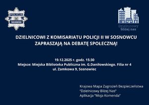 Zdjęcie przedstawia zaproszenie na debatę o treści: "DZIELNICOWI Z KOMISARIATU POLICJI II W SOSNOWCU
ZAPRASZAJĄ NA DEBATĘ SPOŁECZNĄ! 19.12.2025 r. godz. 15:30
Miejsce: Miejska Biblioteka Publiczna im. G.Daniłowskiego. Filia nr 4
ul. Zamkowa 9, Sosnowiec Krajowa Mapa Zagrożeń Bezpieczeństwa
“Dzielnicowy Bliżej Nas”
Aplikacja “Moja Komenda”